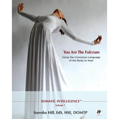 Somatic Intelligence; You Are the Fulcrum - Using the Conscious Language of the Body to Heal