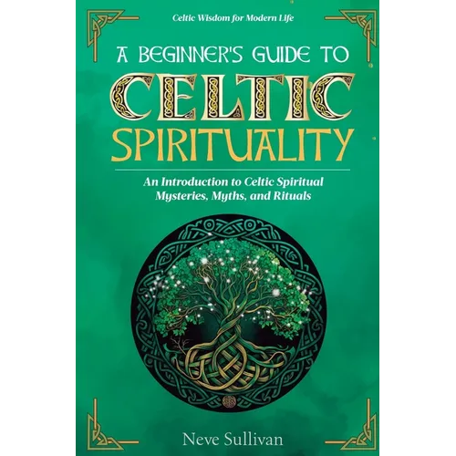 A Beginner's Guide to Celtic Spirituality: An Introduction to Celtic Spiritual Mysteries, Myths, and Rituals