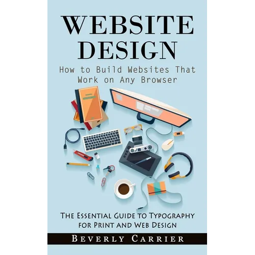 Website Design: How to Build Websites That Work on Any Browser (The Essential Guide to Typography for Print and Web Design)