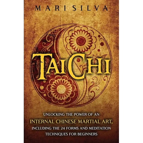 Tai Chi: Unlocking the Power of an Internal Chinese Martial Art, Including the 24 Forms and Meditation Techniques for Beginners