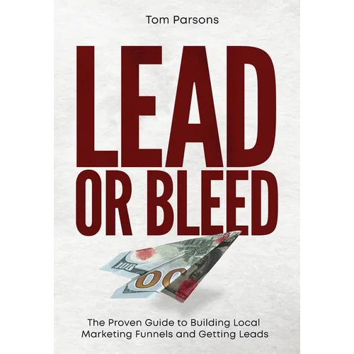 Lead or Bleed: The Proven Guide to Building Local Marketing Funnels and Getting Leads