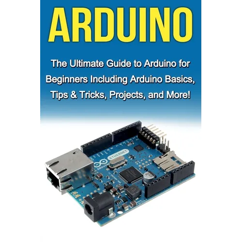 Arduino: The Ultimate Guide to Arduino for Beginners Including Arduino Basics, Tips & Tricks, Projects, and More!