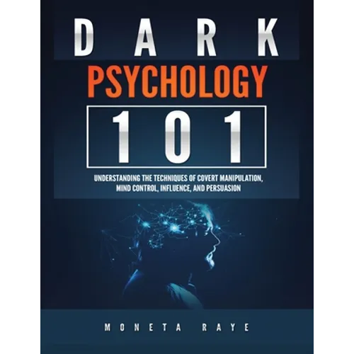Dark Psychology 101: Understanding the Techniques of Covert Manipulation, Mind Control, Influence, and Persuasion