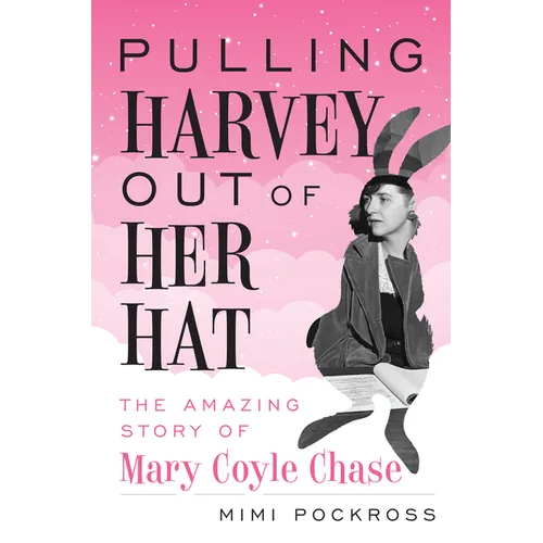 Pulling Harvey Out of Her Hat: The Amazing Story of Mary Coyle Chase: The Amazing Story of Mary Coyle Chase
