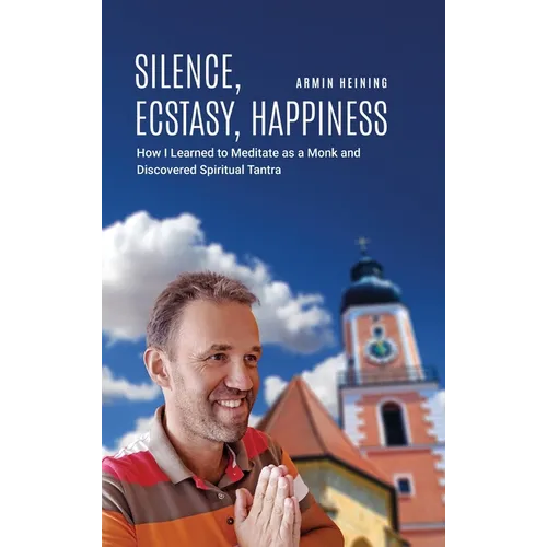 Silence, Ecstasy, Happiness: How I Learned to Meditate as a Monk and Discovered Spiritual Tantra