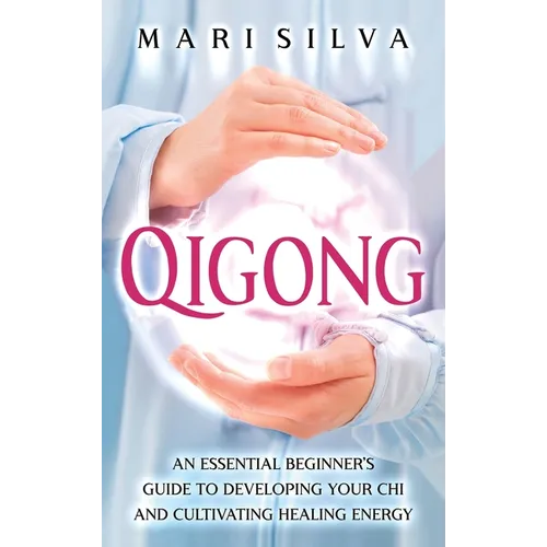 Qigong: An Essential Beginner's Guide to Developing Your Chi and Cultivating Healing Energy