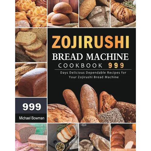 Zojirushi Bread Machine Cookbook 999: 999 Days Delicious Dependable Recipes for Your Zojirushi Bread Machine