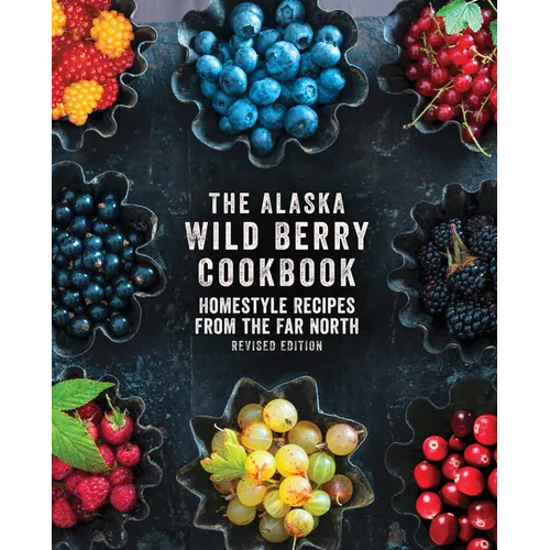The Alaska Wild Berry Cookbook: Homestyle Recipes from the Far North, Revised Edition