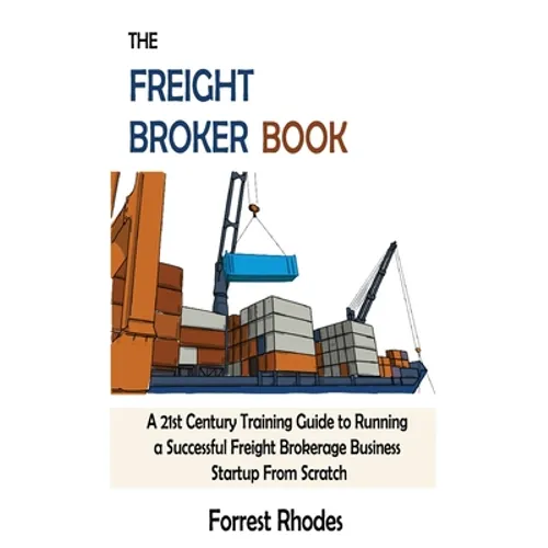The Freight Broker Book: A 21st Century Training Guide to Running a Successful Freight Brokerage Business Startup From Scratch