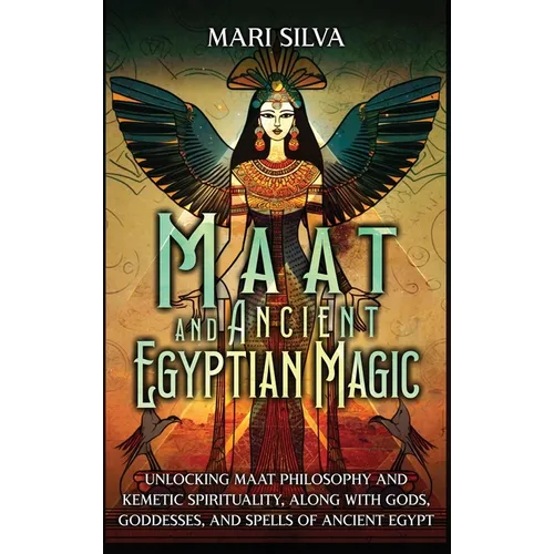 Maat and Ancient Egyptian Magic: Unlocking Maat Philosophy and Kemetic Spirituality, along with Gods, Goddesses, and Spells of Ancient Egypt