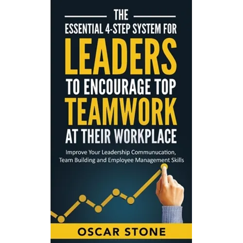 The Essential 4-Step System for Leaders to Encourage Top Teamwork at Their Workplace: Improve Your Leadership Communication, Team Building and Employe
