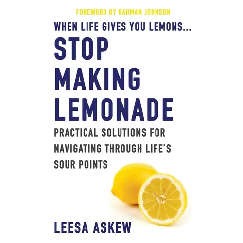 When Life Gives You Lemons...Stop Making Lemonade: Practical Solutions for Navigating Through Life's Sour Points