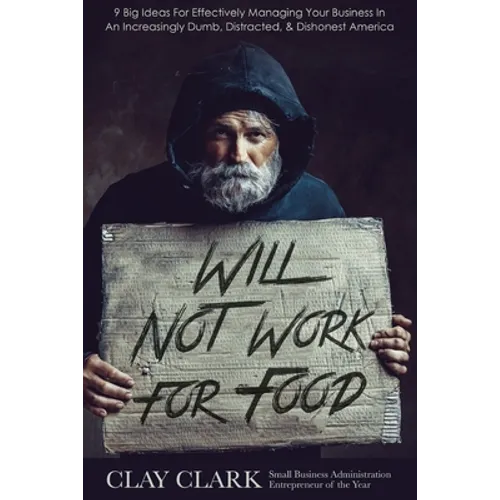 Will Not Work For Food: 9 Big Ideas for Effectively Managing Your Business in an Increasingly Dumb, Distracted & Dishonest America