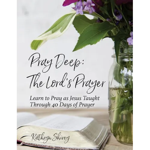 Pray Deep: The Lord's Prayer: Learn to Pray as Jesus Taught Through 40 Days of Prayer