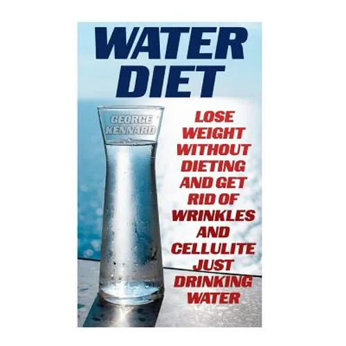 Water Diet: Lose Weight Without Dieting And Get Rid Of Wrinkles And Cellulite Just Drinking Water