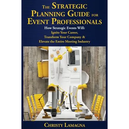 The Strategic Planning Guide for Event Professionals: How Strategic Events Will: Ignite Your Career, Transform Your Company & Elevate the Entire Meeti