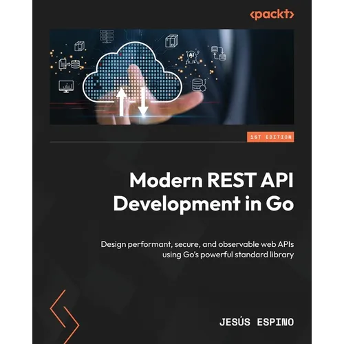 Modern REST API Development in Go: Design performant, secure, and observable web APIs using Go's powerful standard library