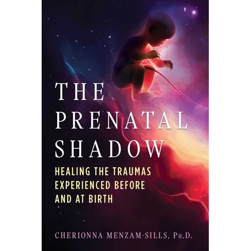 The Prenatal Shadow: Healing the Traumas Experienced Before and at Birth