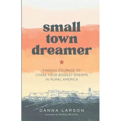 Small Town Dreamer: Finding Courage to Chase Your Biggest Dreams in Rural America
