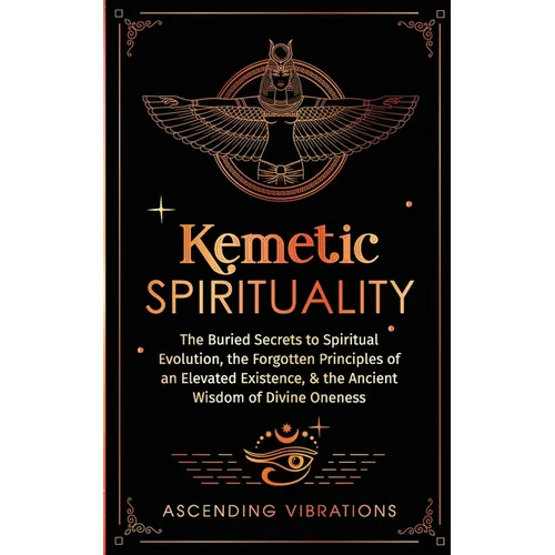 Kemetic Spirituality: The Buried Secrets to Spiritual Evolution, the Forgotten Principles of an Elevated Existence, & the Ancient Wisdom of Divine One