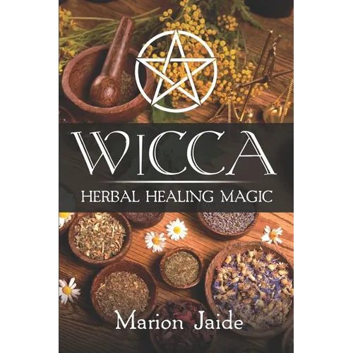 Wicca: Herbal Healing Magic: A Wiccan Beginner's Practical Guide to Casting Healing Magic with Herbs
