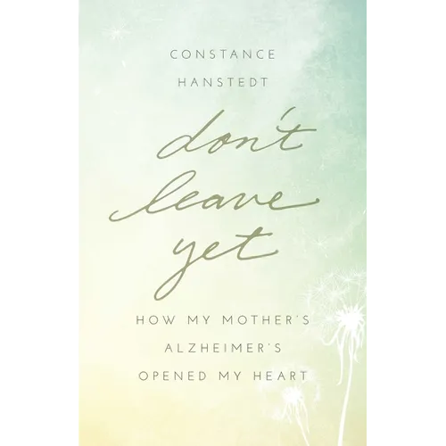 Don't Leave Yet: How My Mother's Alzheimer's Opened My Heart