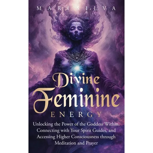 Divine Feminine Energy: Unlocking the Power of the Goddess Within, Connecting with Your Spirit Guides, and Accessing Higher Consciousness through Medi