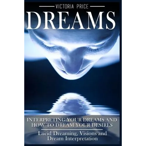 Dreams: Interpreting Your Dreams and How To Dream Your Desires- Lucid Dreaming, Visions and Dream Interpretation