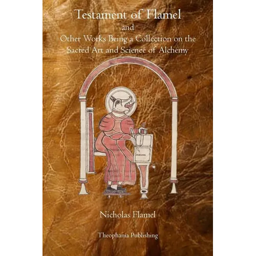 Testament of Flamel: and Other Works Being a Collection on the Sacred Art and Science of Alchemy