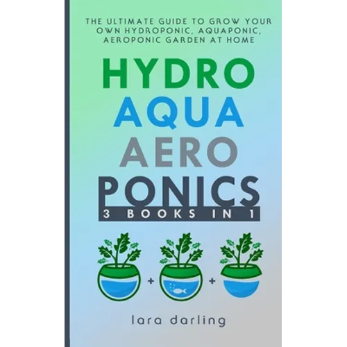 Hydroponics, Aquaponics, Aeroponics: The Ultimate Guide to Grow your own Hydroponic or Aquaponic or Aeroponic Garden at Home: Fruit, Vegetable, Herbs.