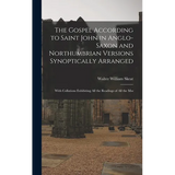 The Gospel According to Saint John in Anglo-Saxon and Northumbrian Versions Synoptically Arranged: With Collations Exhibiting All the Readings of All - Hardcover
