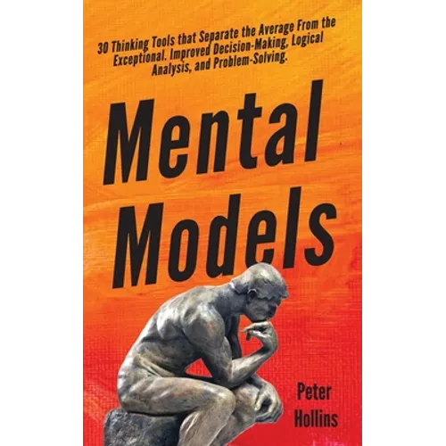 Mental Models: 30 Thinking Tools that Separate the Average From the Exceptional. Improved Decision-Making, Logical Analysis, and Problem-Solving.