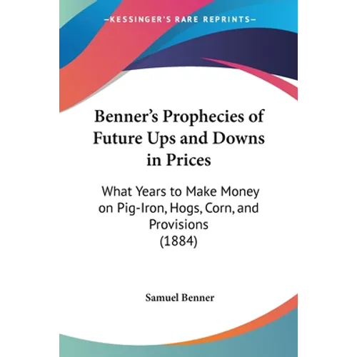 Benner's Prophecies of Future Ups and Downs in Prices: What Years to Make Money on Pig-Iron, Hogs, Corn, and Provisions (1884)