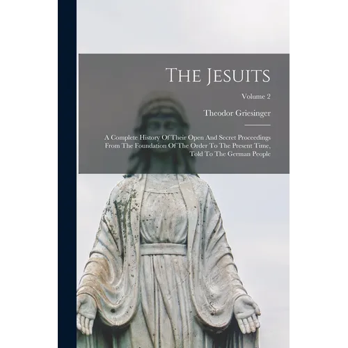 The Jesuits: A Complete History Of Their Open And Secret Proceedings From The Foundation Of The Order To The Present Time, Told To