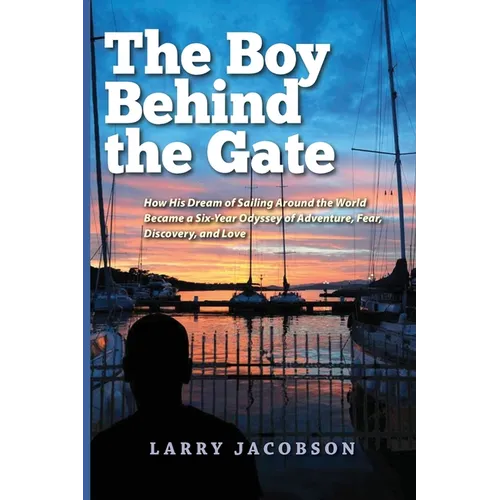 The Boy Behind the Gate: How His Dream of Sailing Around the World Became a Six-Year Odyssey of Adventure, Fear, Discovery, and Love