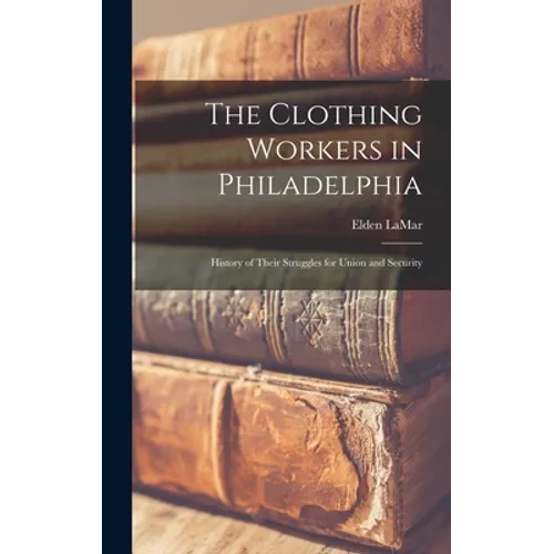 The Clothing Workers in Philadelphia; History of Their Struggles for Union and Security