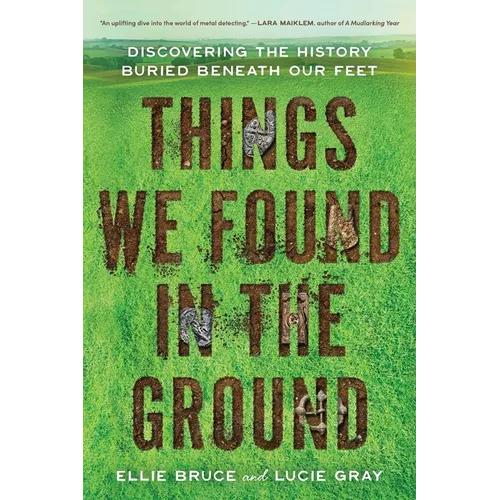Things We Found in the Ground: Discovering the History Buried Beneath Our Feet