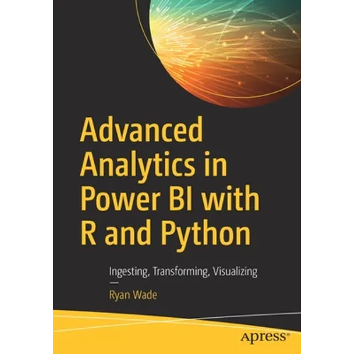 Advanced Analytics in Power Bi with R and Python: Ingesting, Transforming, Visualizing