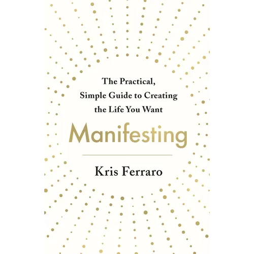Manifesting: The Practical, Simple Guide to Creating the Life You Want