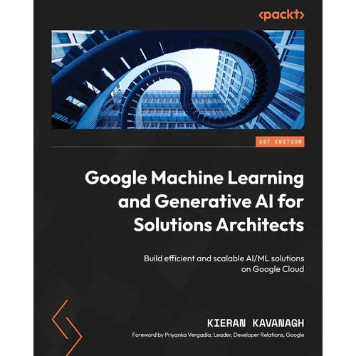 Google Machine Learning and Generative AI for Solutions Architects: ​Build efficient and scalable AI/ML solutions on Google Cloud