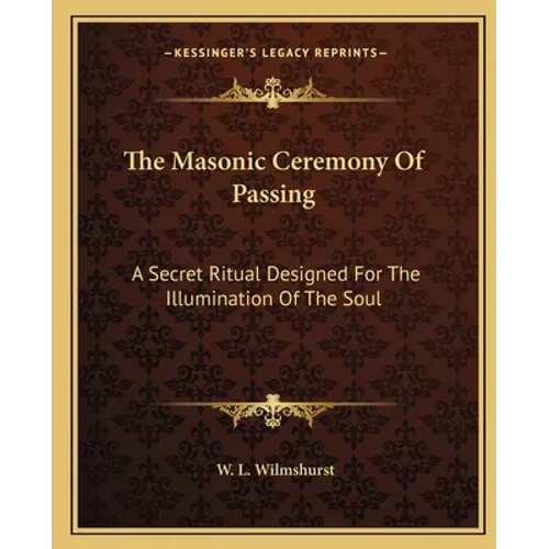 The Masonic Ceremony Of Passing: A Secret Ritual Designed For The Illumination Of The Soul