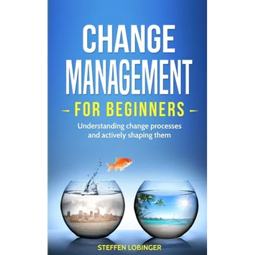 Change Management for Beginners: Understanding change processes and actively shaping them