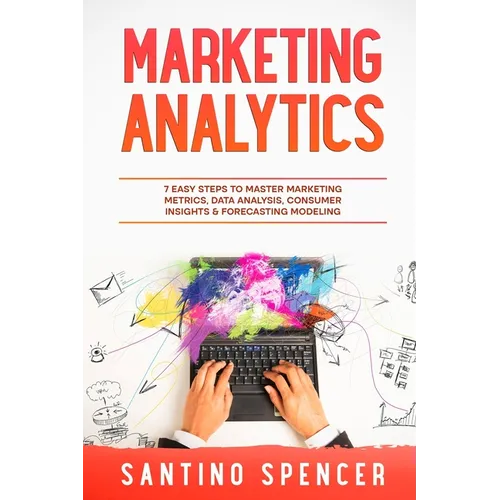 Marketing Analytics: 7 Easy Steps to Master Marketing Metrics, Data Analysis, Consumer Insights & Forecasting Modeling