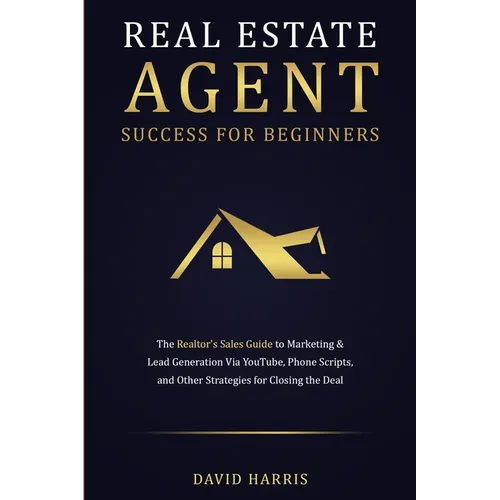 Real Estate Agent Success for Beginners: The Realtor's Sales Guide to Marketing & Lead Generation via YouTube, Phone Scripts, and Other Strategies for