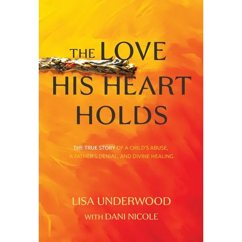 The Love His Heart Holds: The True Story of a Child's Abuse, a Father's Denial, and Divine Healing