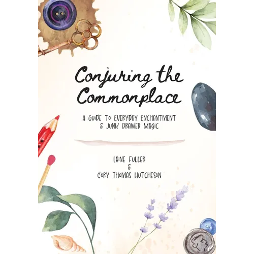 Conjuring the Commonplace: A Guide to Everyday Enchantment & Junk Drawer Magic
