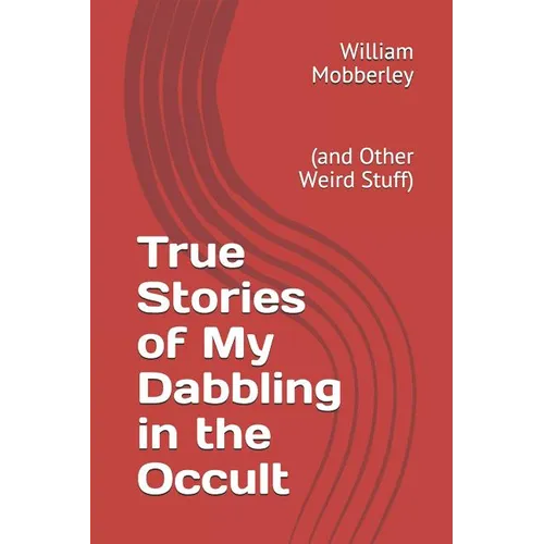 True Stories of My Dabbling in the Occult: (and Other Weird Stuff)