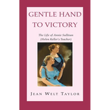 Gentle Hand To Victory: The Life of Annie Sullivan (Helen Keller's Teacher)