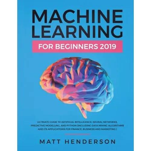 Machine Learning for Beginners 2019: The Ultimate Guide to Artificial Intelligence, Neural Networks, and Predictive Modelling (Data Mining Algorithms