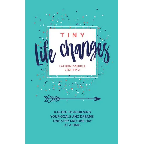 Tiny Life Changes: A Guide to Achieving Your Goals and Dreams One Step and One Day at a Time
